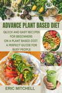 Advance Plant Based Diet: Quick and Easy Recipes for Beginners on a Plant Based Diet. A perfect Guide for Busy People