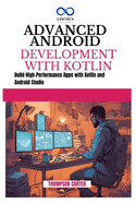 Advanced Android Development with Kotlin: Build High-Performance Apps with Kotlin and Android Studio