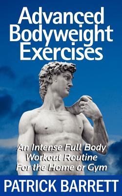 Advanced Bodyweight Exercises: An Intense Full Body Workout In A Home Or Gym - Barrett, Patrick