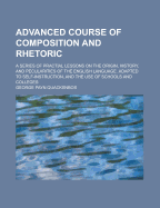 Advanced Course of Composition and Rhetoric: A Series of Practial Lessons on the Origin, History, and Pecularities of the English Language. Adapted to Self-Instruction, and the Use of Schools and Colleges