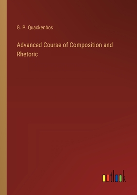 Advanced Course of Composition and Rhetoric - Quackenbos, G P