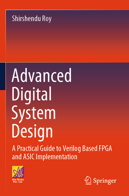 Advanced Digital System Design: A Practical Guide to Verilog Based FPGA and ASIC Implementation - Roy, Shirshendu