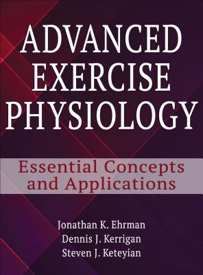 Advanced Exercise Physiology: Essential Concepts and Applications - Ehrman, Jonathan K, and Kerrigan, Dennis J, and Keteyian, Steven J