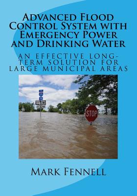 Advanced Flood Control System with Emergency Power and Drinking Water: An Effective Long-Term Solution to Prevent Flooding in Municipal Areas; Abridged Version of Design - Fennell, Mark