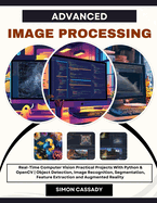 Advanced Image Processing: Real-Time Computer Vision Practical Projects With Python & OpenCV Object Detection, Image Recognition, Segmentation, Feature Extraction and Augmented Reality