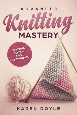 Advanced Knitting Mastery: Knitting Tricks, Tips & Techniques - Doyle, Karen