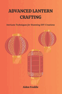 Advanced Lantern Crafting: Intricate Techniques for Stunning DIY Creations