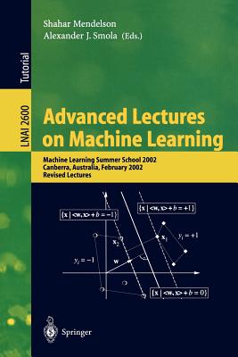 Advanced Lectures on Machine Learning: Machine Learning Summer School 2002, Canberra, Australia, February 11-22, 2002, Revised Lectures - Mendelson, Shahar (Editor), and Smola, Alexander J (Editor)