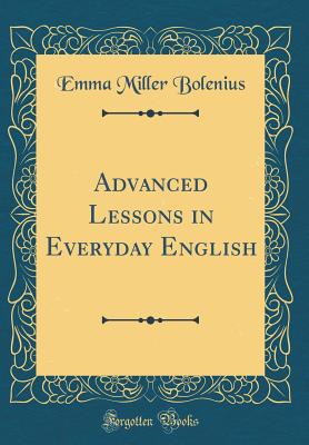 Advanced Lessons in Everyday English (Classic Reprint) - Bolenius, Emma Miller