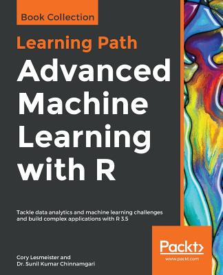 Advanced Machine Learning with R: Tackle data analytics and machine learning challenges and build complex applications with R 3.5 - Lesmeister, Cory, and Chinnamgari