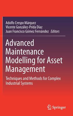 Advanced Maintenance Modelling for Asset Management: Techniques and Methods for Complex Industrial Systems - Crespo Mrquez, Adolfo (Editor), and Gonzlez-Prida Daz, Vicente (Editor), and Gmez Fernndez, Juan Francisco (Editor)