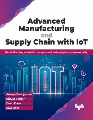 Advanced Manufacturing and Supply Chain with Iot: Revolutionizing Industries Through Smart Technologies and Connectivity - Deshpande, Ameya, and Sarkar, Bidyut, and Dave, Deep