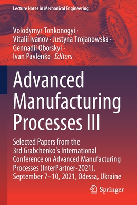 Advanced Manufacturing Processes III: Selected Papers from the 3rd Grabchenko's International Conference on Advanced Manufacturing Processes (Interpartner-2021), September 7-10, 2021, Odessa, Ukraine - Tonkonogyi, Volodymyr (Editor), and Ivanov, Vitalii (Editor), and Trojanowska, Justyna (Editor)