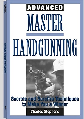 Advanced Master Handgunning: Secrets and Surefire Techniques to Make You a Winner - Stephens, Charles