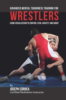 Advanced Mental Toughness Training for Wrestlers: Using Visualization to Control Fear, Anxiety, and Doubt - Correa (Certified Meditation Instructor)
