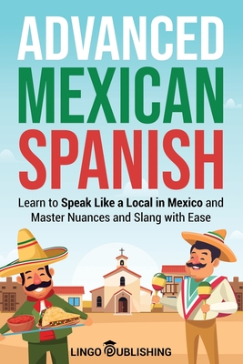 Advanced Mexican Spanish: Learn to Speak Like a Local in Mexico and Master Nuances and Slang with Ease - Publishing, Lingo