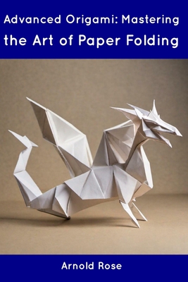 Advanced Origami: Mastering the Art of Paper Folding - Rose, Arnold