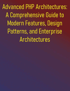 Advanced PHP Architectures: A Comprehensive Guide to Modern Features, Design Patterns, and Enterprise Architectures: Advanced Techniques for Building Robust, Secure, and Maintainable Applications