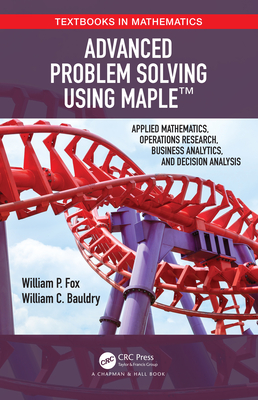 Advanced Problem Solving Using Maple: Applied Mathematics, Operations Research, Business Analytics, and Decision Analysis - Fox, William P, and Bauldry, William