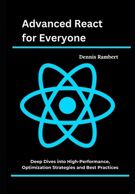 Advanced React for Everyone: Deep Dives into High-Performance, Optimization Strategies and Best Practices - Rambert, Dennis