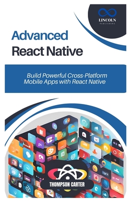 Advanced React Native: Build Powerful Cross-Platform Mobile Apps with React Native - Carter, Thompson