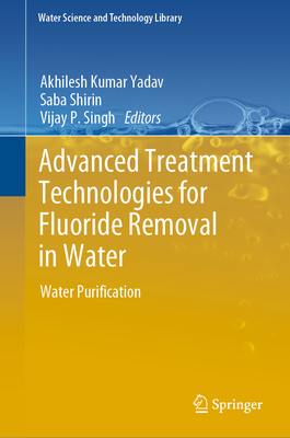 Advanced Treatment Technologies for Fluoride Removal in Water: Water Purification - Yadav, Akhilesh Kumar (Editor), and Shirin, Saba (Editor), and Singh, Vijay P. (Editor)