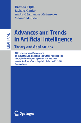 Advances and Trends in Artificial Intelligence. Theory and Applications: 37th International Conference on Industrial, Engineering and Other Applications of Applied Intelligent Systems, IEA/AIE 2024, Hradec Kralove, Czech Republic, July 10-12, 2024... - Fujita, Hamido (Editor), and Cimler, Richard (Editor), and Hernandez-Matamoros, Andres (Editor)