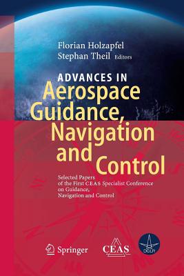 Advances in Aerospace Guidance, Navigation and Control: Selected Papers of the 1st Ceas Specialist Conference on Guidance, Navigation and Control - Holzapfel, Florian (Editor), and Theil, Stephan (Editor)