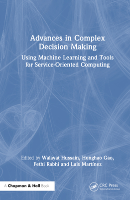 Advances in Complex Decision Making: Using Machine Learning and Tools for Service-Oriented Computing - Hussain, Walayat (Editor), and Gao, Honghao (Editor), and Rabhi, Fethi (Editor)