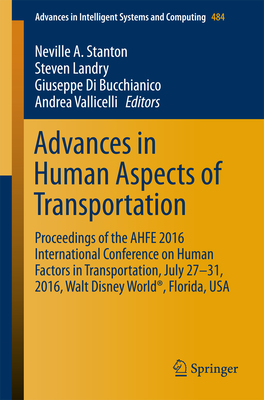 Advances in Human Aspects of Transportation: Proceedings of the AHFE 2016 International Conference on Human Factors in Transportation, July 27-31, 2016, Walt Disney World, Florida, USA - Stanton, Neville A. (Editor), and Landry, Steven (Editor), and Di Bucchianico, Giuseppe (Editor)
