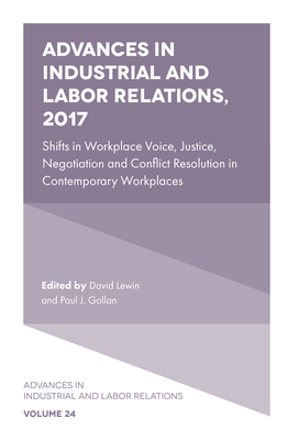 Advances in Industrial and Labor Relations, 2017: Shifts in Workplace Voice, Justice, Negotiation and Conflict Resolution in Contemporary Workplaces - Lewin, David (Editor), and Gollan, Paul J. (Editor)