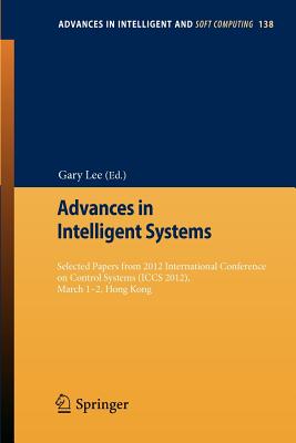 Advances in Intelligent Systems: Selected Papers from 2012 International Conference on Control Systems (Iccs 2012), March 1-2, Hong Kong - Lee, Gary (Editor)