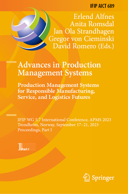 Advances in Production Management Systems. Production Management Systems for Responsible Manufacturing, Service, and Logistics Futures: IFIP WG 5.7 International Conference, APMS 2023,  Trondheim, Norway, September 17-21, 2023,  Proceedings, Part I - Alfnes, Erlend (Editor), and Romsdal, Anita (Editor), and Strandhagen, Jan Ola (Editor)