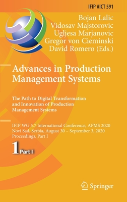 Advances in Production Management Systems. the Path to Digital Transformation and Innovation of Production Management Systems: Ifip Wg 5.7 International Conference, Apms 2020, Novi Sad, Serbia, August 30 - September 3, 2020, Proceedings, Part I - Lalic, Bojan (Editor), and Majstorovic, Vidosav (Editor), and Marjanovic, Ugljesa (Editor)