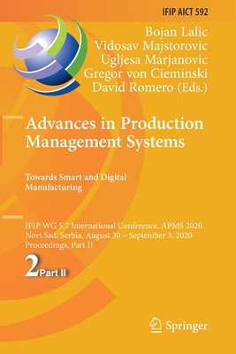 Advances in Production Management Systems. Towards Smart and Digital Manufacturing: Ifip Wg 5.7 International Conference, Apms 2020, Novi Sad, Serbia, August 30 - September 3, 2020, Proceedings, Part II - Lalic, Bojan (Editor), and Majstorovic, Vidosav (Editor), and Marjanovic, Ugljesa (Editor)