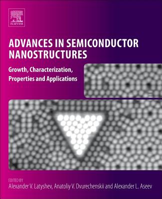 Advances in Semiconductor Nanostructures: Growth, Characterization, Properties and Applications - Latyshev, Alexander V. (Editor), and Dvurechenskii, Anatoliy V. (Editor), and Aseev, Alexander L. (Editor)