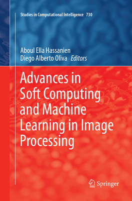 Advances in Soft Computing and Machine Learning in Image Processing - Hassanien, Aboul Ella (Editor), and Oliva, Diego Alberto (Editor)