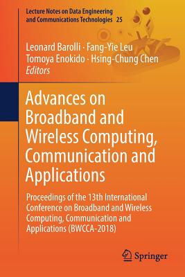 Advances on Broadband and Wireless Computing, Communication and Applications: Proceedings of the 13th International Conference on Broadband and Wireless Computing, Communication and Applications (Bwcca-2018) - Barolli, Leonard (Editor), and Leu, Fang-Yie (Editor), and Enokido, Tomoya (Editor)