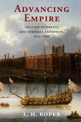 Advancing Empire: English Interests and Overseas Expansion, 1613-1688 - Roper, L. H.