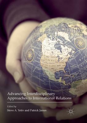 Advancing Interdisciplinary Approaches to International Relations - Yetiv, Steve A (Editor), and James, Patrick, Dr. (Editor)