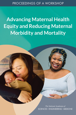 Advancing Maternal Health Equity and Reducing Maternal Morbidity and Mortality: Proceedings of a Workshop - National Academies of Sciences Engineering and Medicine, and Health and Medicine Division, and Board on Population Health and...