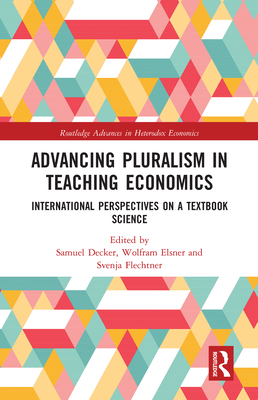 Advancing Pluralism in Teaching Economics: International Perspectives on a Textbook Science - Decker, Samuel (Editor), and Elsner, Wolfram (Editor), and Flechtner, Svenja (Editor)