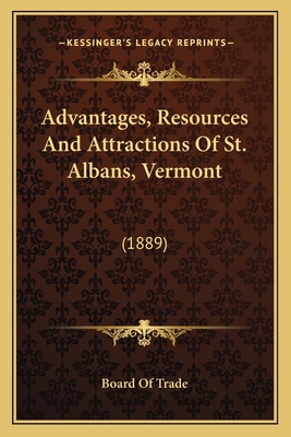Advantages, Resources And Attractions Of St. Albans, Vermont: (1889) - Board of Trade