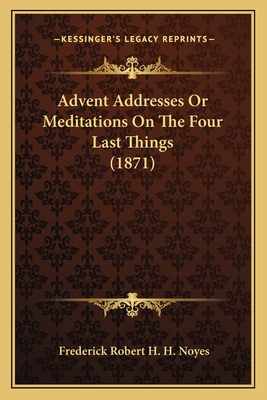 Advent Addresses Or Meditations On The Four Last Things (1871) - Noyes, Frederick Robert H H