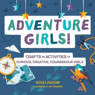 Adventure Girls!: Crafts and Activities for Curious, Creative, Courageous Girls - Duggan, Nicole