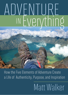 Adventure in Everything: How the Five Elements of Adventure Create a Life of Authenticity, Purpose, and Inspiration - Walker, Matthew, and Port, Michael (Foreword by)