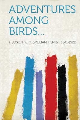 Adventures Among Birds... - 1841-1922, Hudson W H (William Henry) (Creator)