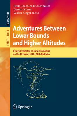 Adventures Between Lower Bounds and Higher Altitudes: Essays Dedicated to Juraj Hromkovic on the Occasion of His 60th Birthday - Bckenhauer, Hans-Joachim (Editor), and Komm, Dennis (Editor), and Unger, Walter (Editor)