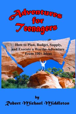 Adventures for Teenagers: How to Plan, Budget, Supply, and Execute a Worthy Adventure from 100+ Ideas - Middleton, Robert