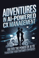 Adventures in AI-Powered CX Management: Unlock the Power of AI to Transform Your Customer Experience